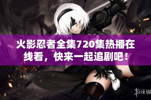 火影忍者全集720集热播在线看，快来一起追剧吧！