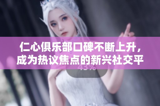 仁心俱乐部口碑不断上升，成为热议焦点的新兴社交平台