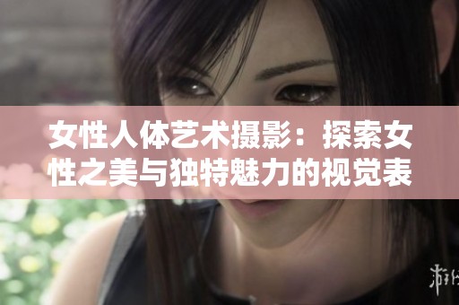 女性人体艺术摄影：探索女性之美与独特魅力的视觉表达