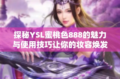 探秘YSL蜜桃色888的魅力与使用技巧让你的妆容焕发新生