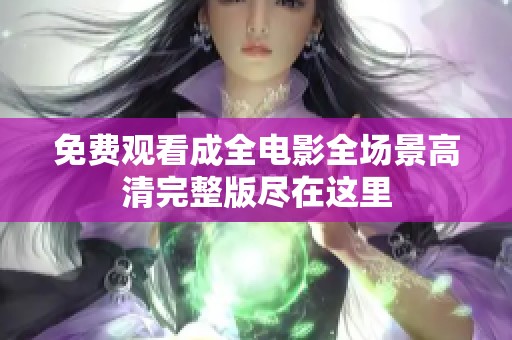 免费观看成全电影全场景高清完整版尽在这里