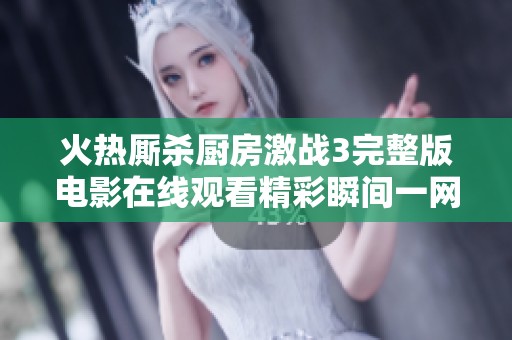 火热厮杀厨房激战3完整版电影在线观看精彩瞬间一网打尽