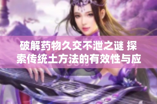 破解药物久交不泄之谜 探索传统土方法的有效性与应用
