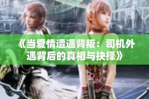 《当爱情遭遇背叛：司机外遇背后的真相与抉择》