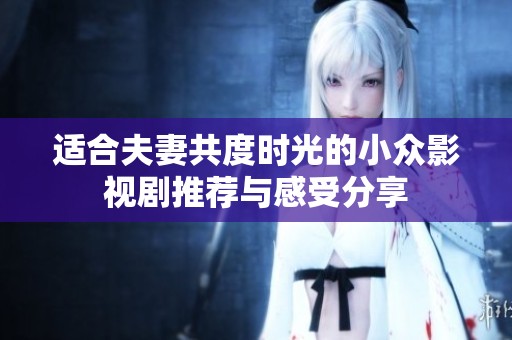 适合夫妻共度时光的小众影视剧推荐与感受分享