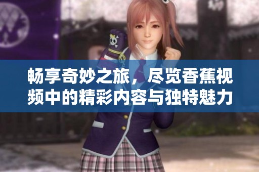 畅享奇妙之旅，尽览香蕉视频中的精彩内容与独特魅力