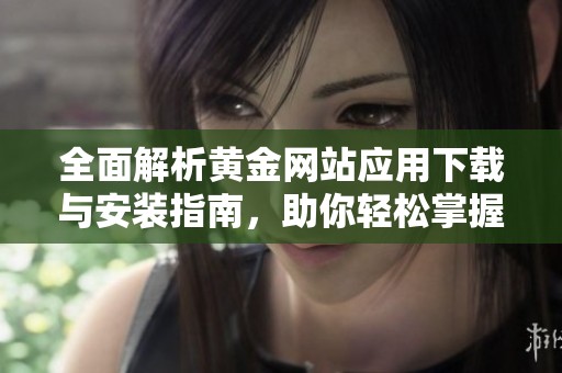 全面解析黄金网站应用下载与安装指南，助你轻松掌握最新资源