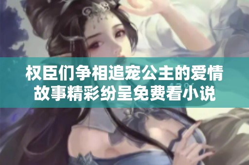 权臣们争相追宠公主的爱情故事精彩纷呈免费看小说