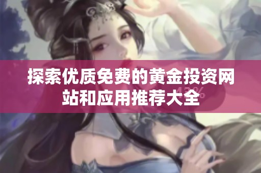 探索优质免费的黄金投资网站和应用推荐大全