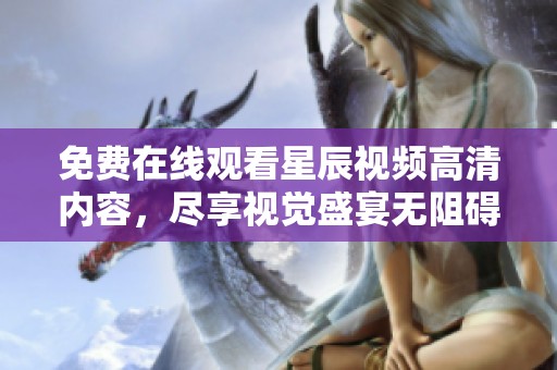 免费在线观看星辰视频高清内容，尽享视觉盛宴无阻碍体验