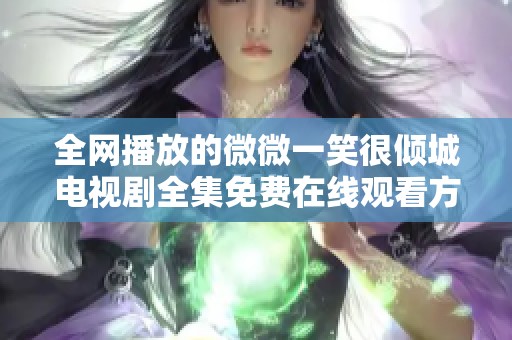 全网播放的微微一笑很倾城电视剧全集免费在线观看方法攻略