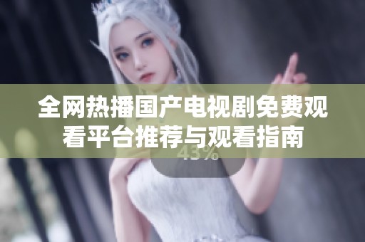 全网热播国产电视剧免费观看平台推荐与观看指南