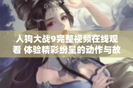 人狗大战9完整视频在线观看 体验精彩纷呈的动作与故事情节
