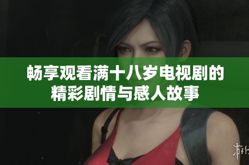 畅享观看满十八岁电视剧的精彩剧情与感人故事