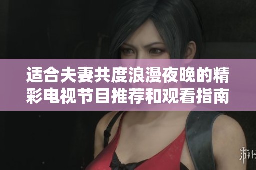 适合夫妻共度浪漫夜晚的精彩电视节目推荐和观看指南