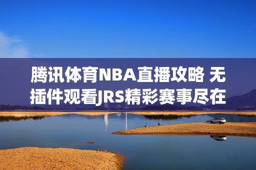 腾讯体育NBA直播攻略 无插件观看JRS精彩赛事尽在掌握
