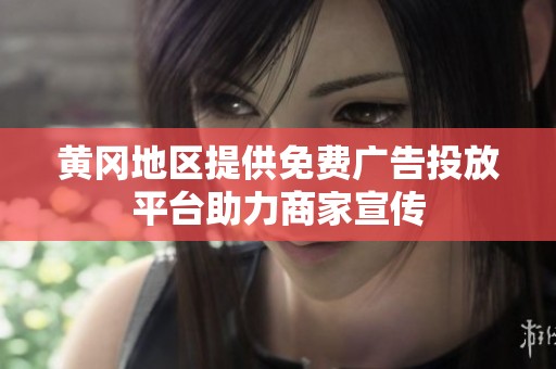 黄冈地区提供免费广告投放平台助力商家宣传
