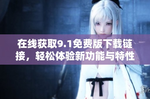 在线获取9.1免费版下载链接，轻松体验新功能与特性