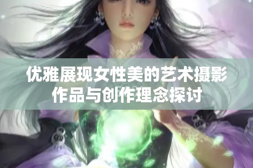 优雅展现女性美的艺术摄影作品与创作理念探讨