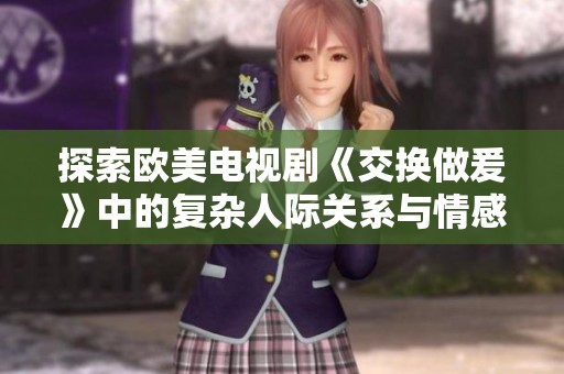 探索欧美电视剧《交换做爰》中的复杂人际关系与情感纠葛