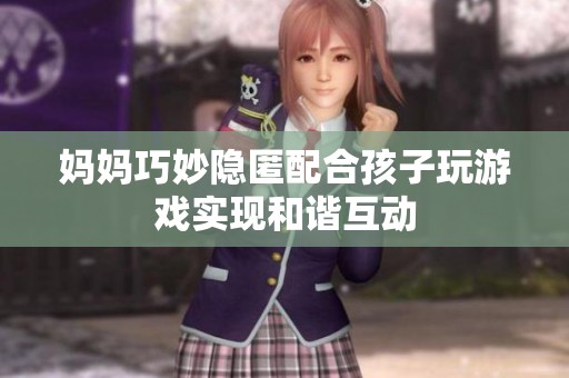 妈妈巧妙隐匿配合孩子玩游戏实现和谐互动
