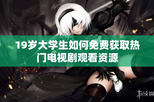 19岁大学生如何免费获取热门电视剧观看资源