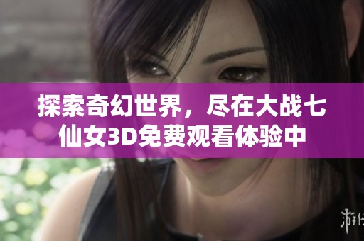 探索奇幻世界，尽在大战七仙女3D免费观看体验中