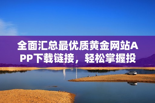 全面汇总最优质黄金网站APP下载链接，轻松掌握投资机会
