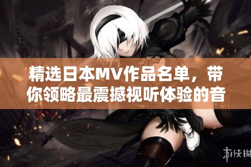 精选日本MV作品名单，带你领略最震撼视听体验的音乐视频