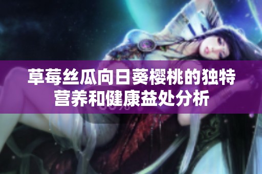 草莓丝瓜向日葵樱桃的独特营养和健康益处分析