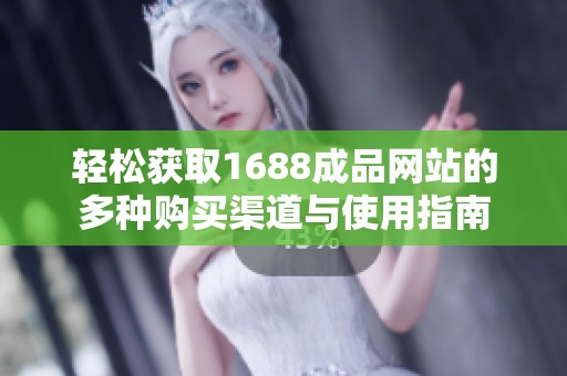 轻松获取1688成品网站的多种购买渠道与使用指南