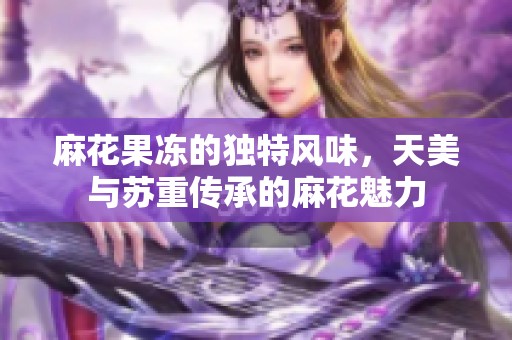 麻花果冻的独特风味，天美与苏重传承的麻花魅力
