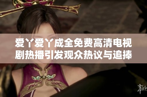 爱丫爱丫成全免费高清电视剧热播引发观众热议与追捧