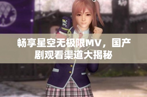 畅享星空无极限MV，国产剧观看渠道大揭秘