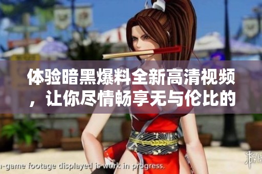 体验暗黑爆料全新高清视频，让你尽情畅享无与伦比的观影乐趣