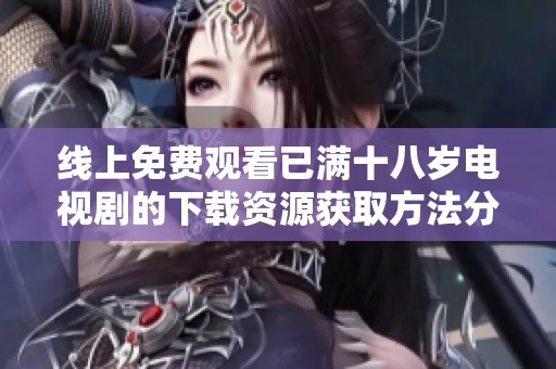 线上免费观看已满十八岁电视剧的下载资源获取方法分享