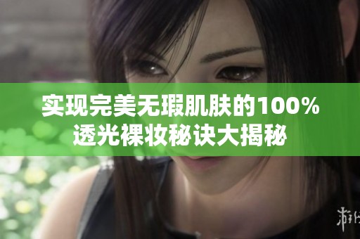 实现完美无瑕肌肤的100%透光裸妆秘诀大揭秘