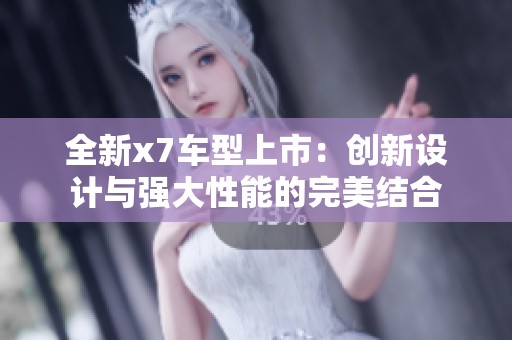 全新x7车型上市：创新设计与强大性能的完美结合