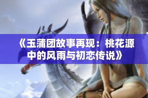 《玉蒲团故事再现：桃花源中的风雨与初恋传说》