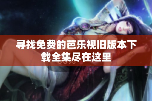 寻找免费的芭乐视旧版本下载全集尽在这里