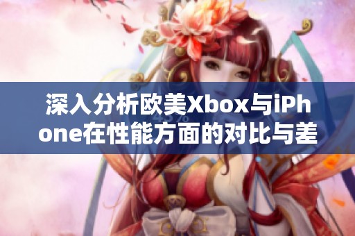 深入分析欧美Xbox与iPhone在性能方面的对比与差异