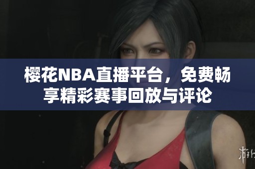 樱花NBA直播平台，免费畅享精彩赛事回放与评论