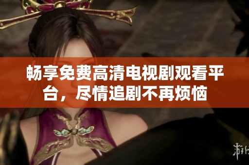 畅享免费高清电视剧观看平台，尽情追剧不再烦恼