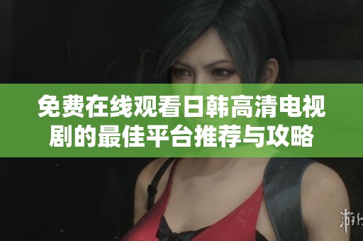 免费在线观看日韩高清电视剧的最佳平台推荐与攻略