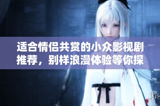 适合情侣共赏的小众影视剧推荐，别样浪漫体验等你探索
