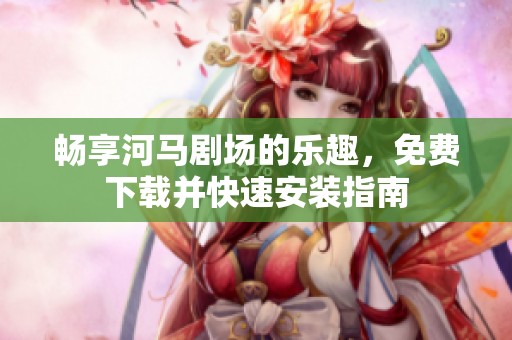 畅享河马剧场的乐趣，免费下载并快速安装指南