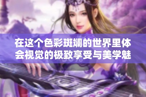 在这个色彩斑斓的世界里体会视觉的极致享受与美学魅力