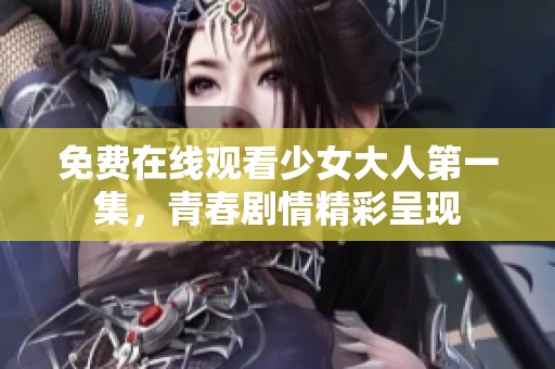 免费在线观看少女大人第一集，青春剧情精彩呈现