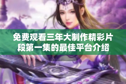 免费观看三年大制作精彩片段第一集的最佳平台介绍