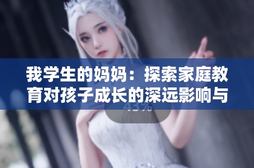 我学生的妈妈：探索家庭教育对孩子成长的深远影响与启示